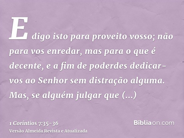 E digo isto para proveito vosso; não para vos enredar, mas para o que é decente, e a fim de poderdes dedicar-vos ao Senhor sem distração alguma.Mas, se alguém j