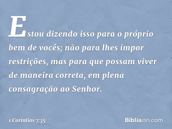 Estou dizendo isso para o próprio bem de vocês; não para lhes impor restrições, mas para que possam viver de maneira correta, em plena consagração ao Senhor. --