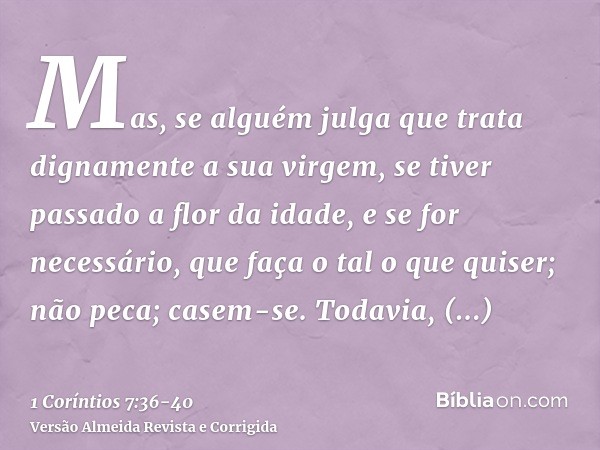 Mas, se alguém julga que trata dignamente a sua virgem, se tiver passado a flor da idade, e se for necessário, que faça o tal o que quiser; não peca; casem-se.T