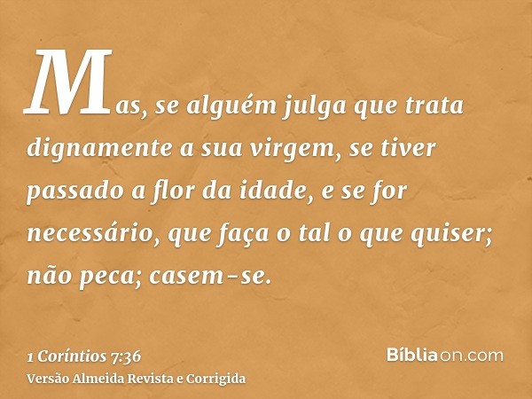 Mas, se alguém julga que trata dignamente a sua virgem, se tiver passado a flor da idade, e se for necessário, que faça o tal o que quiser; não peca; casem-se.