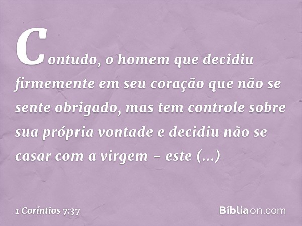 Contudo, o homem que decidiu firmemente em seu coração que não se sente obrigado, mas tem controle sobre sua própria vontade e decidiu não se casar com a virgem