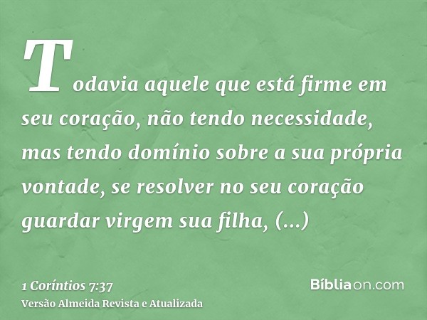 Todavia aquele que está firme em seu coração, não tendo necessidade, mas tendo domínio sobre a sua própria vontade, se resolver no seu coração guardar virgem su