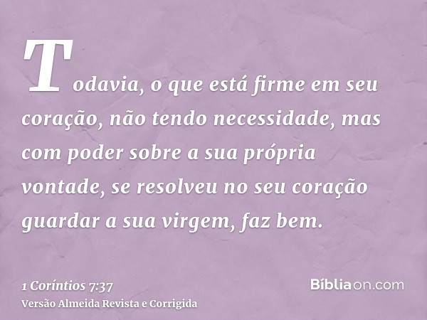 Todavia, o que está firme em seu coração, não tendo necessidade, mas com poder sobre a sua própria vontade, se resolveu no seu coração guardar a sua virgem, faz