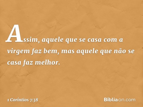 Assim, aquele que se casa com a virgem faz bem, mas aquele que não se casa faz melhor. -- 1 Coríntios 7:38