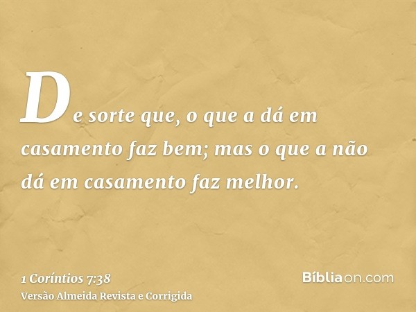De sorte que, o que a dá em casamento faz bem; mas o que a não dá em casamento faz melhor.