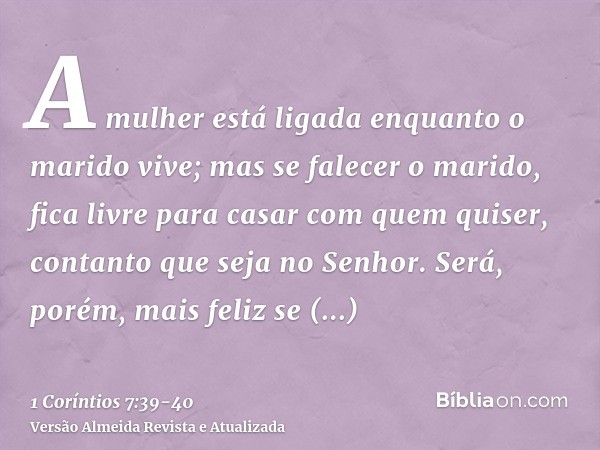 A mulher está ligada enquanto o marido vive; mas se falecer o marido, fica livre para casar com quem quiser, contanto que seja no Senhor.Será, porém, mais feliz