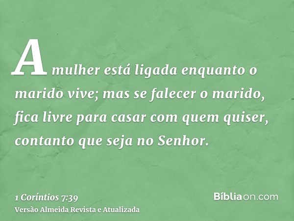 A mulher está ligada enquanto o marido vive; mas se falecer o marido, fica livre para casar com quem quiser, contanto que seja no Senhor.
