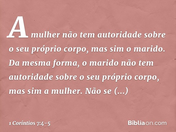 A mulher não tem autoridade sobre o seu próprio corpo, mas sim o marido. Da mesma forma, o marido não tem autoridade sobre o seu próprio corpo, mas sim a mulher