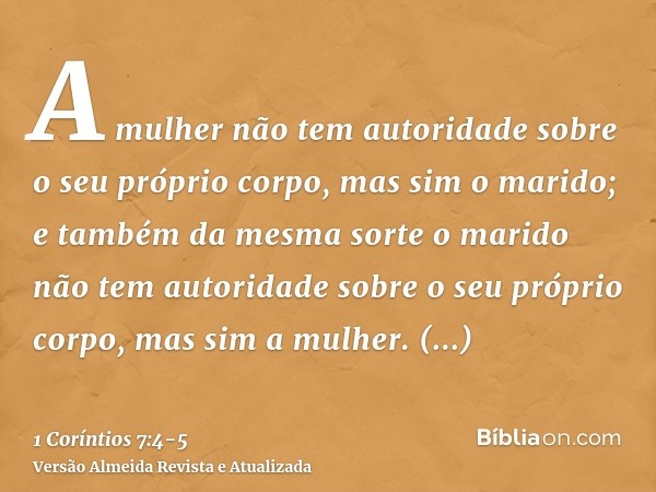 A mulher não tem autoridade sobre o seu próprio corpo, mas sim o marido; e também da mesma sorte o marido não tem autoridade sobre o seu próprio corpo, mas sim 