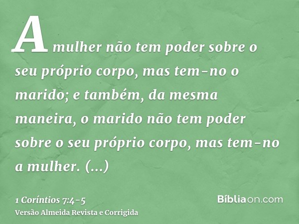 A mulher não tem poder sobre o seu próprio corpo, mas tem-no o marido; e também, da mesma maneira, o marido não tem poder sobre o seu próprio corpo, mas tem-no 