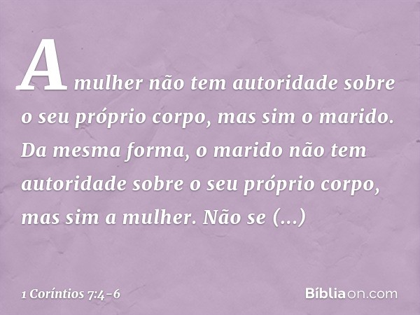 A mulher não tem autoridade sobre o seu próprio corpo, mas sim o marido. Da mesma forma, o marido não tem autoridade sobre o seu próprio corpo, mas sim a mulher