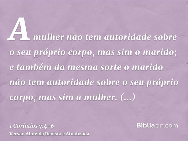 A mulher não tem autoridade sobre o seu próprio corpo, mas sim o marido; e também da mesma sorte o marido não tem autoridade sobre o seu próprio corpo, mas sim 