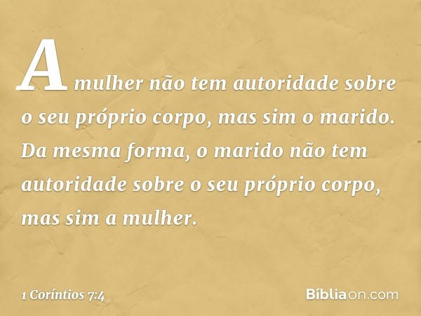 A mulher não tem autoridade sobre o seu próprio corpo, mas sim o marido. Da mesma forma, o marido não tem autoridade sobre o seu próprio corpo, mas sim a mulher