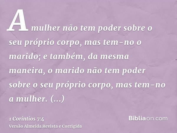 A mulher não tem poder sobre o seu próprio corpo, mas tem-no o marido; e também, da mesma maneira, o marido não tem poder sobre o seu próprio corpo, mas tem-no 