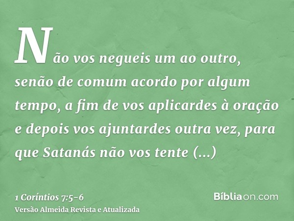 Não vos negueis um ao outro, senão de comum acordo por algum tempo, a fim de vos aplicardes à oração e depois vos ajuntardes outra vez, para que Satanás não vos