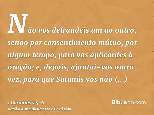 Não vos defraudeis um ao outro, senão por consentimento mútuo, por algum tempo, para vos aplicardes à oração; e, depois, ajuntai-vos outra vez, para que Satanás