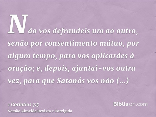 Não vos defraudeis um ao outro, senão por consentimento mútuo, por algum tempo, para vos aplicardes à oração; e, depois, ajuntai-vos outra vez, para que Satanás