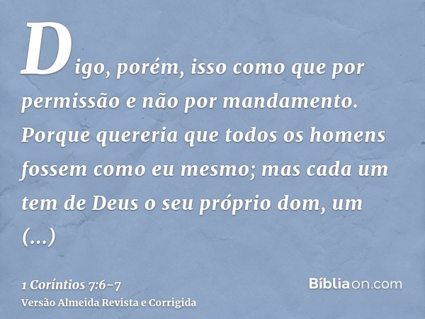Digo, porém, isso como que por permissão e não por mandamento.Porque quereria que todos os homens fossem como eu mesmo; mas cada um tem de Deus o seu próprio do