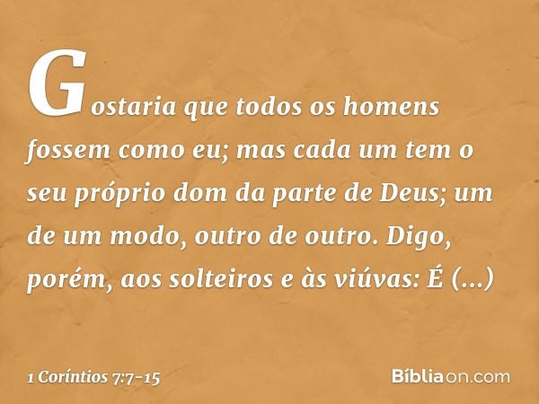 Gostaria que todos os homens fossem como eu; mas cada um tem o seu próprio dom da parte de Deus; um de um modo, outro de outro. Digo, porém, aos solteiros e às 