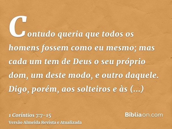 Contudo queria que todos os homens fossem como eu mesmo; mas cada um tem de Deus o seu próprio dom, um deste modo, e outro daquele.Digo, porém, aos solteiros e 