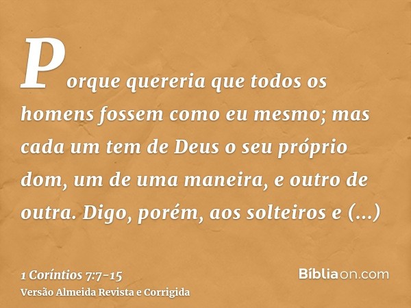 Porque quereria que todos os homens fossem como eu mesmo; mas cada um tem de Deus o seu próprio dom, um de uma maneira, e outro de outra.Digo, porém, aos soltei