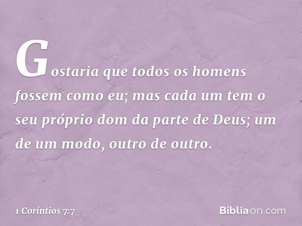 Gostaria que todos os homens fossem como eu; mas cada um tem o seu próprio dom da parte de Deus; um de um modo, outro de outro. -- 1 Coríntios 7:7