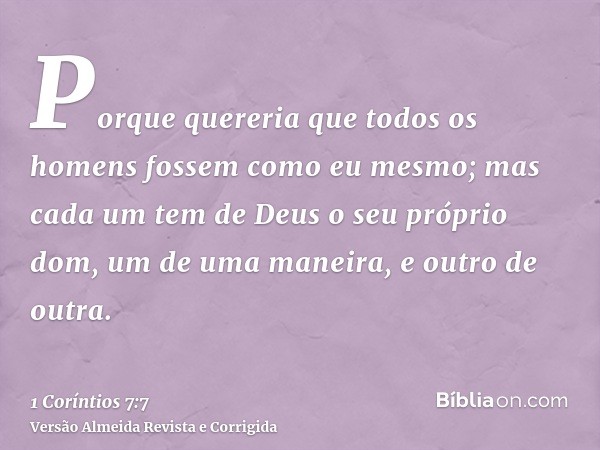 Porque quereria que todos os homens fossem como eu mesmo; mas cada um tem de Deus o seu próprio dom, um de uma maneira, e outro de outra.