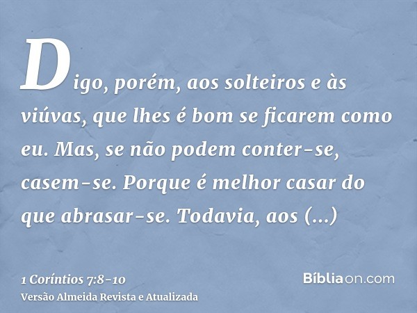 Digo, porém, aos solteiros e às viúvas, que lhes é bom se ficarem como eu.Mas, se não podem conter-se, casem-se. Porque é melhor casar do que abrasar-se.Todavia