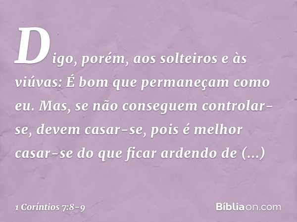 Digo, porém, aos solteiros e às viúvas: É bom que permaneçam como eu. Mas, se não conseguem controlar-se, devem casar-se, pois é melhor casar-se do que ficar ar