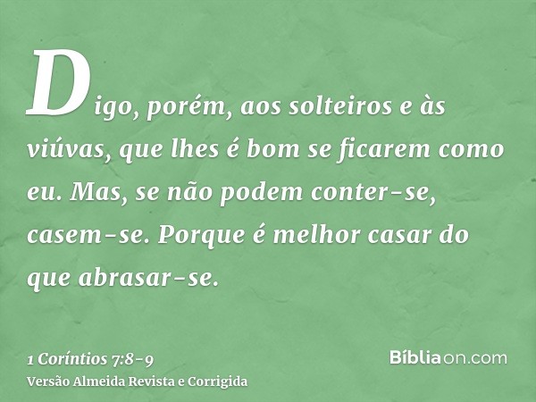 Digo, porém, aos solteiros e às viúvas, que lhes é bom se ficarem como eu.Mas, se não podem conter-se, casem-se. Porque é melhor casar do que abrasar-se.