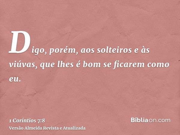 Digo, porém, aos solteiros e às viúvas, que lhes é bom se ficarem como eu.