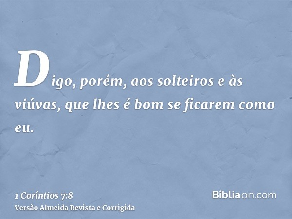 Digo, porém, aos solteiros e às viúvas, que lhes é bom se ficarem como eu.