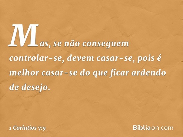 Mas, se não conseguem controlar-se, devem casar-se, pois é melhor casar-se do que ficar ardendo de desejo. -- 1 Coríntios 7:9