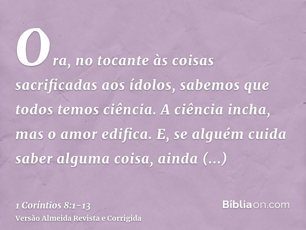 Ora, no tocante às coisas sacrificadas aos ídolos, sabemos que todos temos ciência. A ciência incha, mas o amor edifica.E, se alguém cuida saber alguma coisa, a