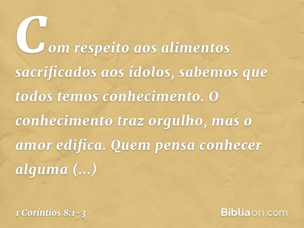 Com respeito aos alimentos sacrificados aos ídolos, sabemos que todos temos conhecimento. O conhecimento traz orgulho, mas o amor edifica. Quem pensa conhecer a