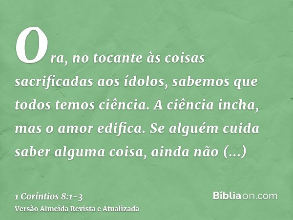 Ora, no tocante às coisas sacrificadas aos ídolos, sabemos que todos temos ciência. A ciência incha, mas o amor edifica.Se alguém cuida saber alguma coisa, aind