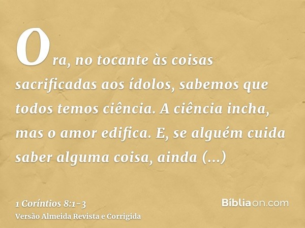 Ora, no tocante às coisas sacrificadas aos ídolos, sabemos que todos temos ciência. A ciência incha, mas o amor edifica.E, se alguém cuida saber alguma coisa, a