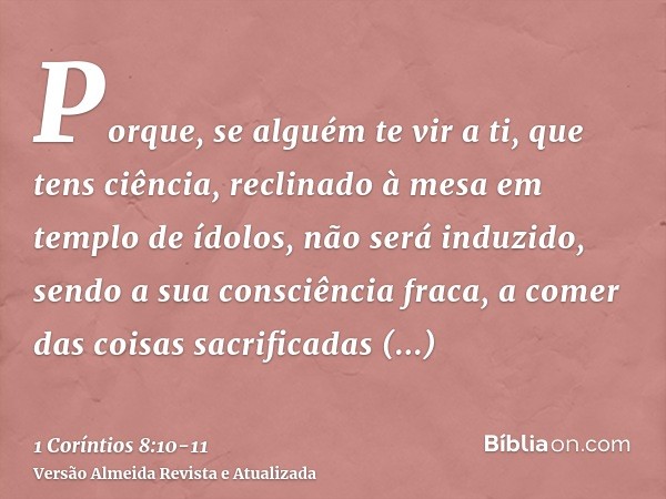 Porque, se alguém te vir a ti, que tens ciência, reclinado à mesa em templo de ídolos, não será induzido, sendo a sua consciência fraca, a comer das coisas sacr