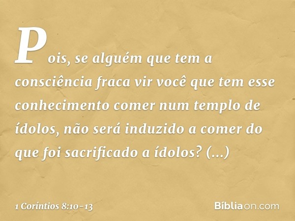 Pois, se alguém que tem a consciência fraca vir você que tem esse conhecimento comer num templo de ídolos, não será induzido a comer do que foi sacrificado a íd