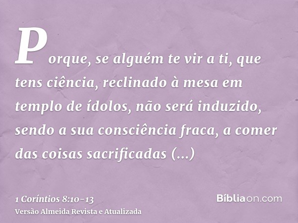 Porque, se alguém te vir a ti, que tens ciência, reclinado à mesa em templo de ídolos, não será induzido, sendo a sua consciência fraca, a comer das coisas sacr