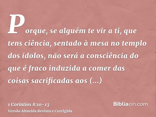 Porque, se alguém te vir a ti, que tens ciência, sentado à mesa no templo dos ídolos, não será a consciência do que é fraco induzida a comer das coisas sacrific