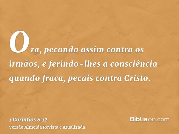 Ora, pecando assim contra os irmãos, e ferindo-lhes a consciência quando fraca, pecais contra Cristo.
