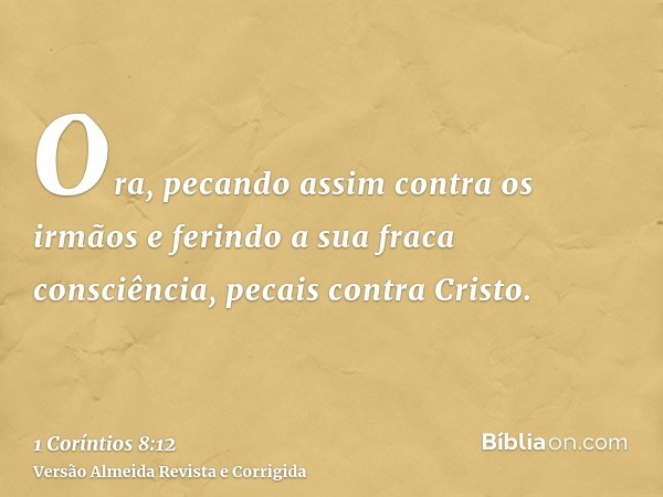 Ora, pecando assim contra os irmãos e ferindo a sua fraca consciência, pecais contra Cristo.
