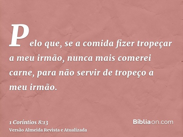 Pelo que, se a comida fizer tropeçar a meu irmão, nunca mais comerei carne, para não servir de tropeço a meu irmão.
