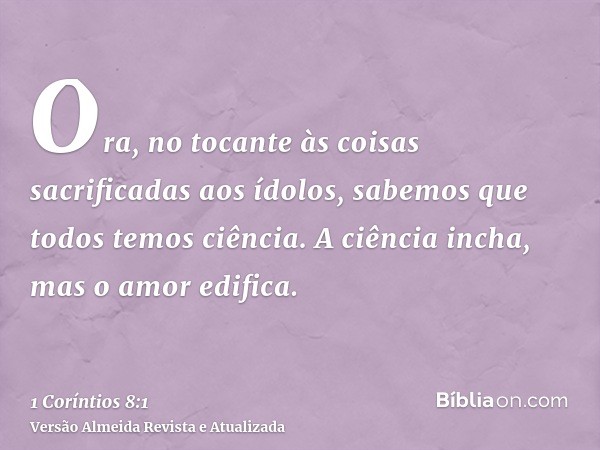 Ora, no tocante às coisas sacrificadas aos ídolos, sabemos que todos temos ciência. A ciência incha, mas o amor edifica.