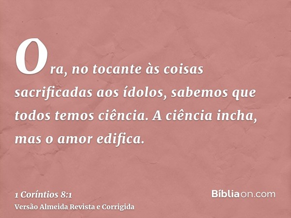 Ora, no tocante às coisas sacrificadas aos ídolos, sabemos que todos temos ciência. A ciência incha, mas o amor edifica.