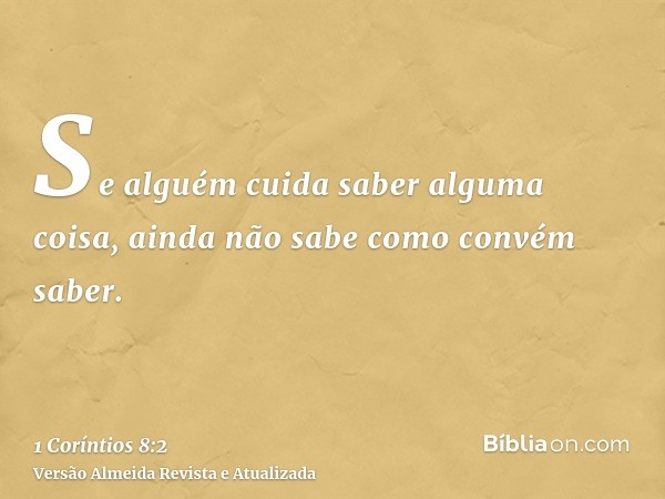 Se alguém cuida saber alguma coisa, ainda não sabe como convém saber.
