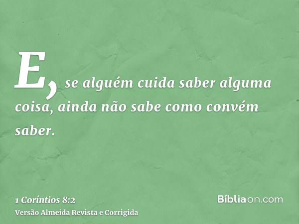 E, se alguém cuida saber alguma coisa, ainda não sabe como convém saber.