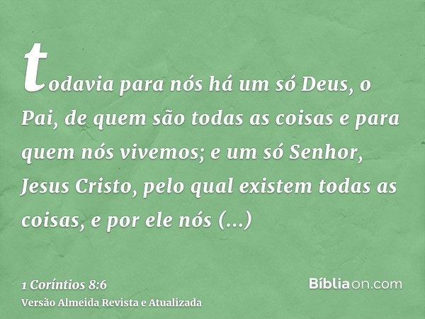 todavia para nós há um só Deus, o Pai, de quem são todas as coisas e para quem nós vivemos; e um só Senhor, Jesus Cristo, pelo qual existem todas as coisas, e p
