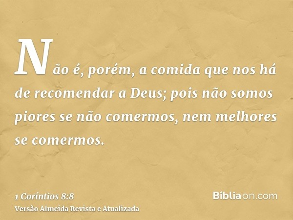 Não é, porém, a comida que nos há de recomendar a Deus; pois não somos piores se não comermos, nem melhores se comermos.